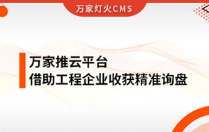 服務(wù)持續(xù)升級(jí)！工程企業(yè)借助萬家推云平臺(tái)成功收獲詢盤
